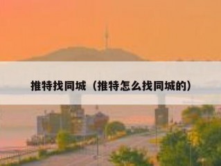 推特找同城（推特怎么找同城的）