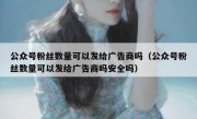 公众号粉丝数量可以发给广告商吗（公众号粉丝数量可以发给广告商吗安全吗）