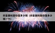 抖音国际版价值多少钱（抖音国际版价值多少钱一个）