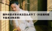 国外抖音点赞点关注怎么点不了（抖音国际版不能关注和点赞）