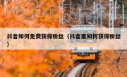 抖音如何免费获得粉丝（抖音里如何获得粉丝）