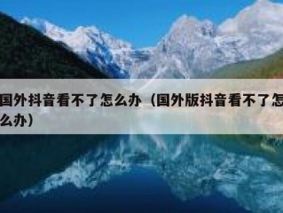 国外抖音看不了怎么办（国外版抖音看不了怎么办）