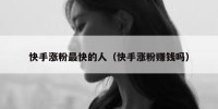 快手涨粉最快的人（快手涨粉赚钱吗）