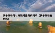 快手涨粉可以赚钱吗是真的吗吗（快手涨粉有用吗）