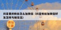 抖音里的粉丝怎么加微信（抖音粉丝加微信好友怎样与她交流）