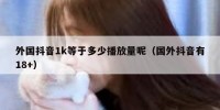 外国抖音1k等于多少播放量呢（国外抖音有18+）