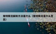 推特限流解除方法是什么（推特限流是什么意思）