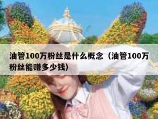 油管100万粉丝是什么概念（油管100万粉丝能赚多少钱）