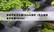 安卓手机怎么看tiktok海外（怎么用安卓手机看tiktok）