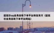 超低价qq业务自助下单平台微信支付（超低价业务自助下单平台网站）