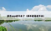 派币app进不去了（派币老是进不去）