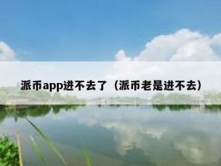 派币app进不去了（派币老是进不去）