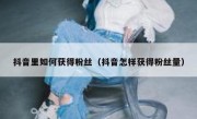 抖音里如何获得粉丝（抖音怎样获得粉丝量）