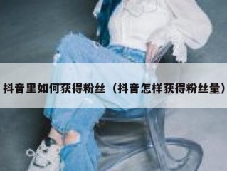 抖音里如何获得粉丝（抖音怎样获得粉丝量）