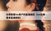 从哪里看ins用户的直播回放（ins在哪里看直播回放）