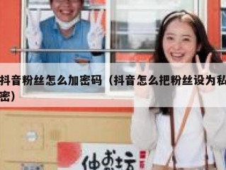 抖音粉丝怎么加密码（抖音怎么把粉丝设为私密）