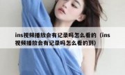 ins视频播放会有记录吗怎么看的（ins视频播放会有记录吗怎么看的到）