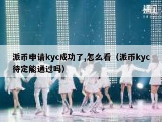 派币申请kyc成功了,怎么看（派币kyc待定能通过吗）