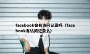 facebook会有访问记录吗（facebook有访问记录么）