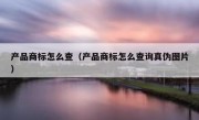 产品商标怎么查（产品商标怎么查询真伪图片）