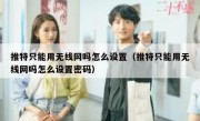 推特只能用无线网吗怎么设置（推特只能用无线网吗怎么设置密码）