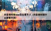 抖音国际版app怎么看不了（抖音国际版什么都看不到）