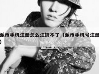 派币手机注册怎么注销不了（派币手机号注册）