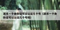 派币一个身份证可以认证几个号（派币一个身份证可以认证几个号码）