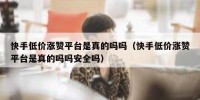 快手低价涨赞平台是真的吗吗（快手低价涨赞平台是真的吗吗安全吗）