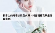 抖音上的观看次数怎么算（抖音观看次数是什么意思）