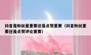 抖音是粉丝量重要还是点赞重要（抖音粉丝重要还是点赞评论重要）