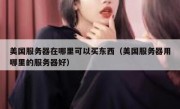 美国服务器在哪里可以买东西（美国服务器用哪里的服务器好）