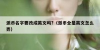 派币名字要改成英文吗?（派币全是英文怎么弄）