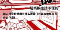 加人抖音粉丝团有什么用处（抖音加粉丝团有什么作用）