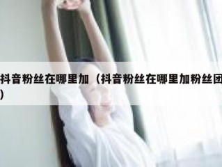 抖音粉丝在哪里加（抖音粉丝在哪里加粉丝团）