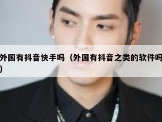 外国有抖音快手吗（外国有抖音之类的软件吗）