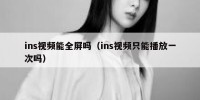 ins视频能全屏吗（ins视频只能播放一次吗）