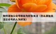 如何添加公众号粉丝为好友关注（怎么添加关注公众号的人为好友）