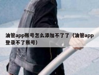 油管app账号怎么添加不了了（油管app登录不了账号）