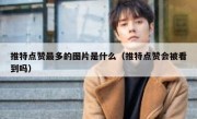 推特点赞最多的图片是什么（推特点赞会被看到吗）