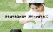 派币进不去怎么回事（派币app进不去了）
