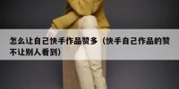 怎么让自己快手作品赞多（快手自己作品的赞不让别人看到）