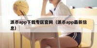 派币app下载专区官网（派币app最新信息）