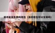 派币能买东西吗现在（派币现在可以交易吗）