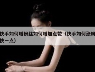 快手如何增粉丝如何增加点赞（快手如何涨粉快一点）