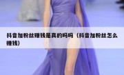 抖音加粉丝赚钱是真的吗吗（抖音加粉丝怎么赚钱）