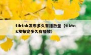 tiktok发布多久有播放量（tiktok发布完多久有播放）