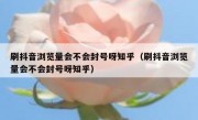 刷抖音浏览量会不会封号呀知乎（刷抖音浏览量会不会封号呀知乎）