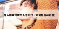 加入粉丝灯牌的人怎么找（如何加粉丝灯牌）