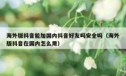 海外版抖音能加国内抖音好友吗安全吗（海外版抖音在国内怎么用）